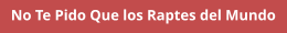 No Te Pido Que los Raptes del Mundo